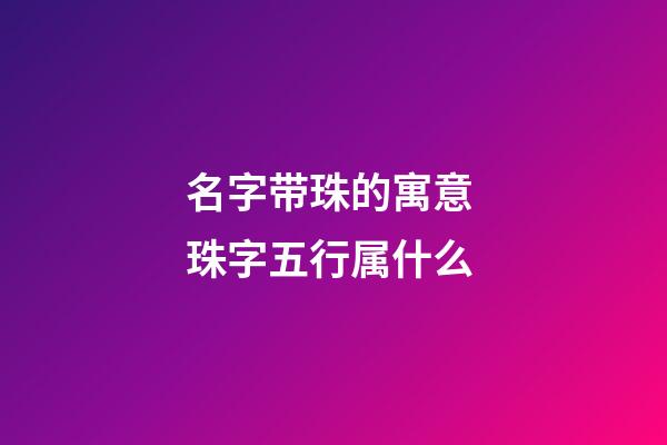 名字带珠的寓意 珠字五行属什么